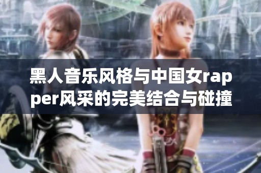 黑人音乐风格与中国女rapper风采的完美结合与碰撞