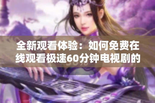 全新观看体验：如何免费在线观看极速60分钟电视剧的精彩内容