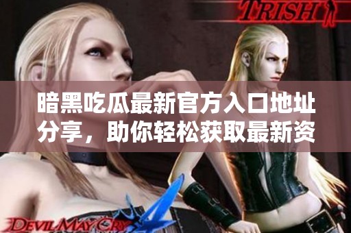 暗黑吃瓜最新官方入口地址分享，助你轻松获取最新资讯与动态