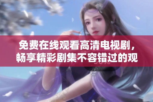 免费在线观看高清电视剧，畅享精彩剧集不容错过的观影体验