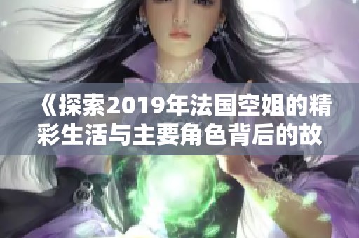 《探索2019年法国空姐的精彩生活与主要角色背后的故事》