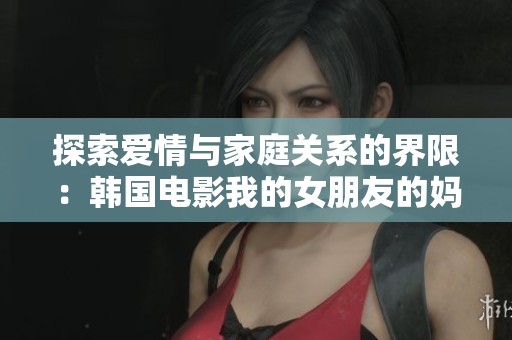 探索爱情与家庭关系的界限：韩国电影我的女朋友的妈妈深度解析