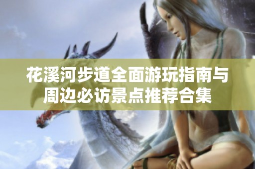 花溪河步道全面游玩指南与周边必访景点推荐合集