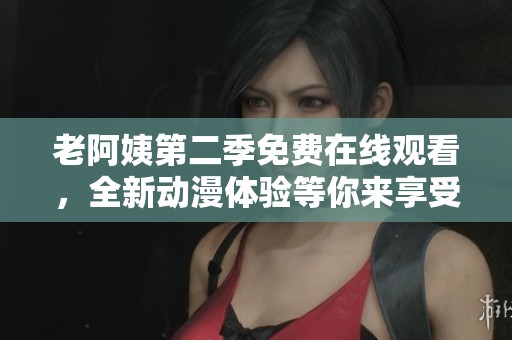 老阿姨第二季免费在线观看，全新动漫体验等你来享受