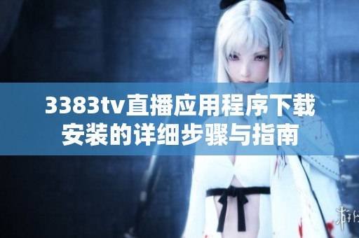 3383tv直播应用程序下载安装的详细步骤与指南
