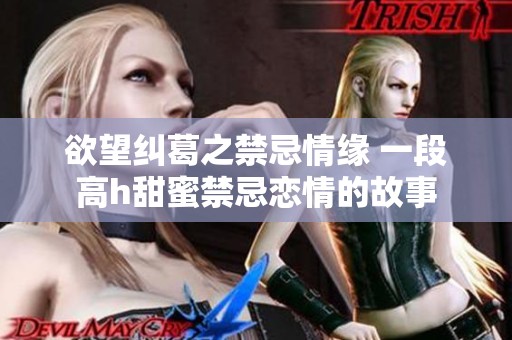欲望纠葛之禁忌情缘 一段高h甜蜜禁忌恋情的故事