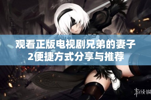 观看正版电视剧兄弟的妻子2便捷方式分享与推荐