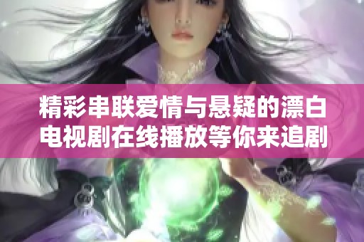 精彩串联爱情与悬疑的漂白电视剧在线播放等你来追剧