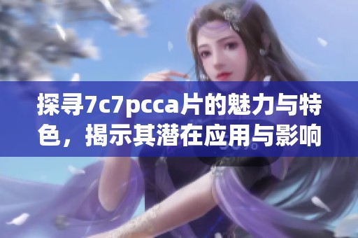 探寻7c7pcca片的魅力与特色，揭示其潜在应用与影响力