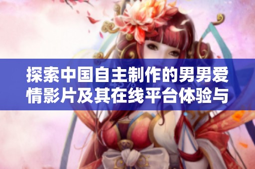 探索中国自主制作的男男爱情影片及其在线平台体验与讨论