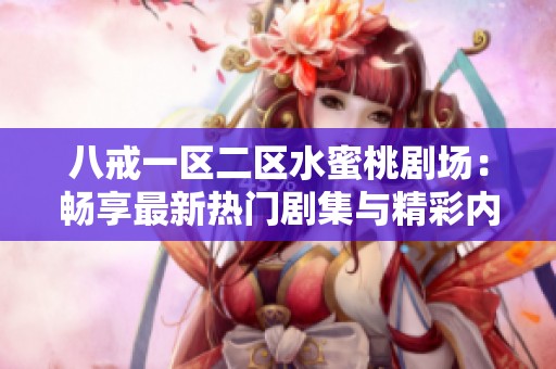 八戒一区二区水蜜桃剧场：畅享最新热门剧集与精彩内容分享
