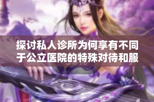 探讨私人诊所为何享有不同于公立医院的特殊对待和服务优势