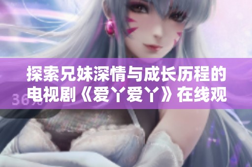 探索兄妹深情与成长历程的电视剧《爱丫爱丫》在线观看指南
