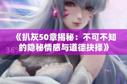 《扒灰50章揭秘：不可不知的隐秘情感与道德抉择》
