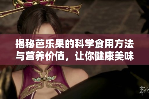 揭秘芭乐果的科学食用方法与营养价值，让你健康美味双丰收