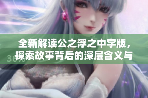 全新解读公之浮之中字版，探索故事背后的深层含义与人物关系