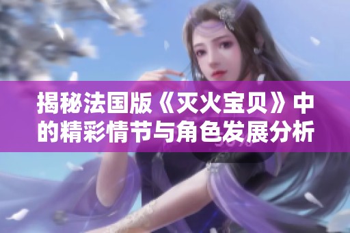 揭秘法国版《灭火宝贝》中的精彩情节与角色发展分析