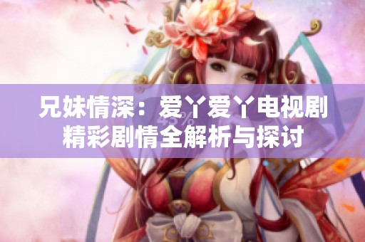 兄妹情深：爱丫爱丫电视剧精彩剧情全解析与探讨