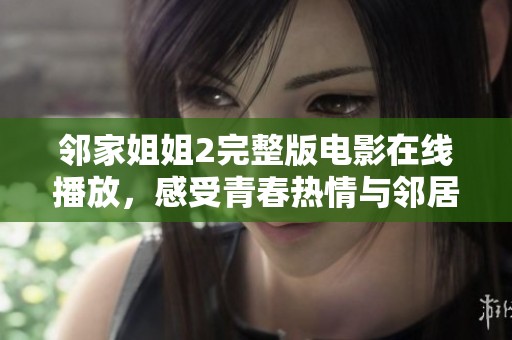 邻家姐姐2完整版电影在线播放，感受青春热情与邻居的温暖故事