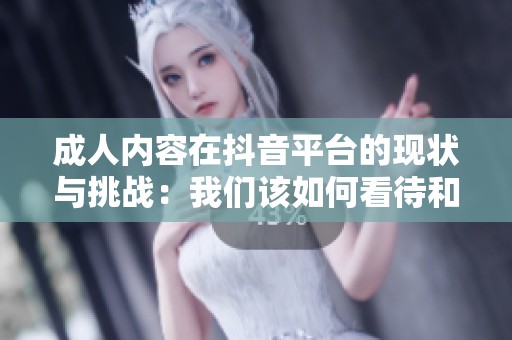 成人内容在抖音平台的现状与挑战：我们该如何看待和应对？