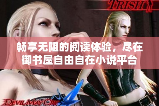 畅享无阻的阅读体验，尽在御书屋自由自在小说平台