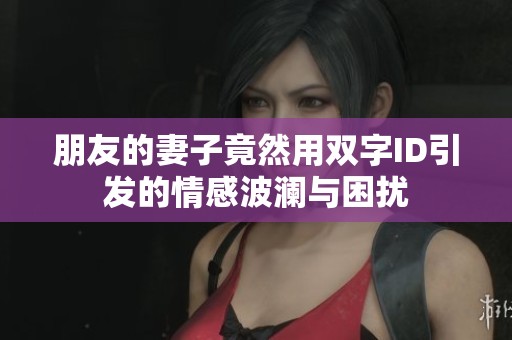 朋友的妻子竟然用双字ID引发的情感波澜与困扰