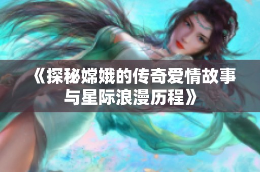 《探秘嫦娥的传奇爱情故事与星际浪漫历程》