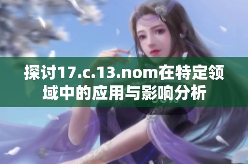 探讨17.c.13.nom在特定领域中的应用与影响分析