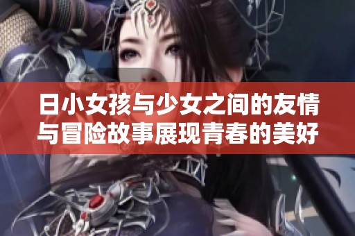 日小女孩与少女之间的友情与冒险故事展现青春的美好与挑战