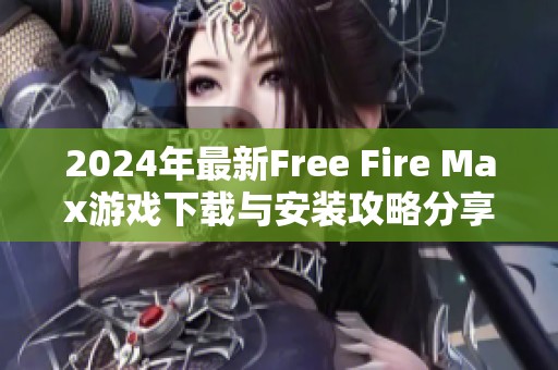 2024年最新Free Fire Max游戏下载与安装攻略分享