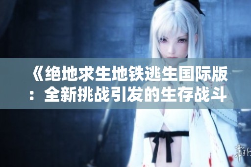 《绝地求生地铁逃生国际版：全新挑战引发的生存战斗》