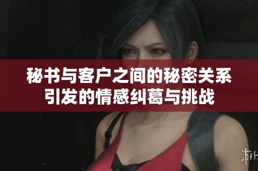 秘书与客户之间的秘密关系引发的情感纠葛与挑战