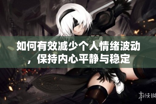 如何有效减少个人情绪波动，保持内心平静与稳定