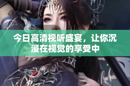 今日高清视听盛宴，让你沉浸在视觉的享受中