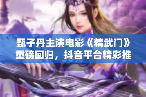 甄子丹主演电影《精武门》重磅回归，抖音平台精彩推荐