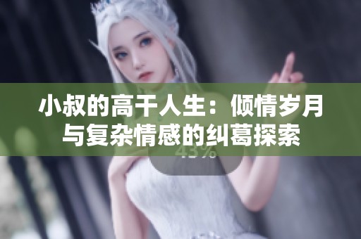 小叔的高干人生：倾情岁月与复杂情感的纠葛探索