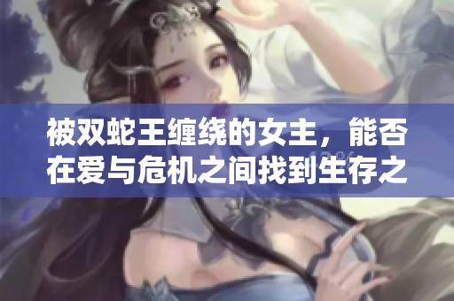 被双蛇王缠绕的女主，能否在爱与危机之间找到生存之道