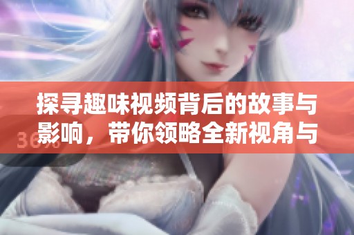 探寻趣味视频背后的故事与影响，带你领略全新视角与体验