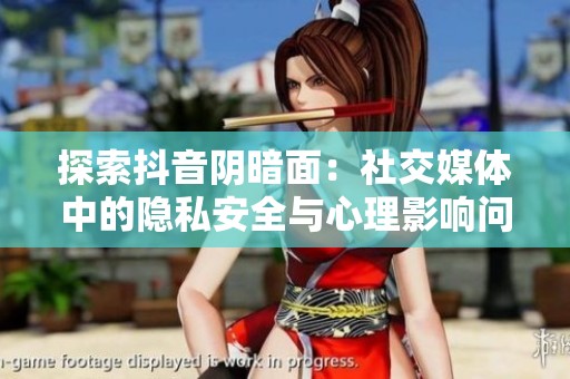 探索抖音阴暗面：社交媒体中的隐私安全与心理影响问题分析