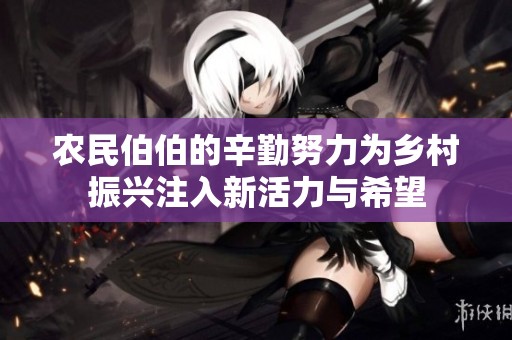 农民伯伯的辛勤努力为乡村振兴注入新活力与希望