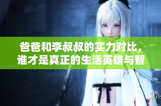 爸爸和李叔叔的实力对比，谁才是真正的生活英雄与智慧大师