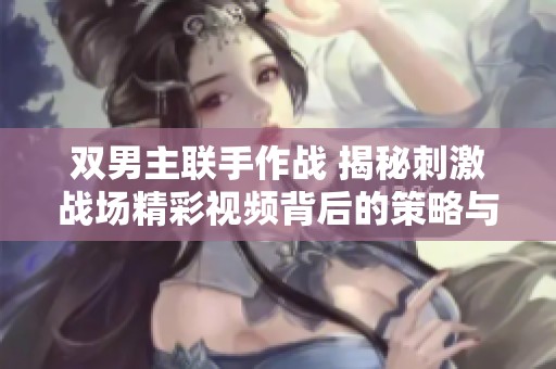 双男主联手作战 揭秘刺激战场精彩视频背后的策略与技巧