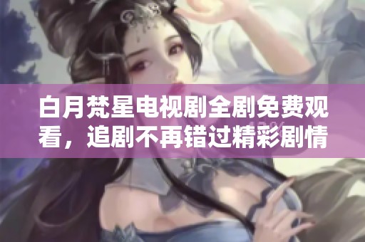 白月梵星电视剧全剧免费观看，追剧不再错过精彩剧情和人物发展