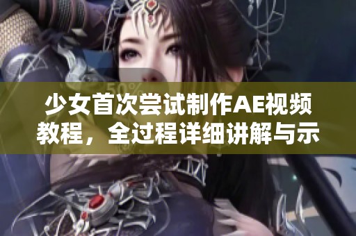 少女首次尝试制作AE视频教程，全过程详细讲解与示范分享