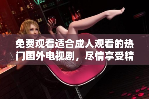 免费观看适合成人观看的热门国外电视剧，尽情享受精彩剧集的乐趣