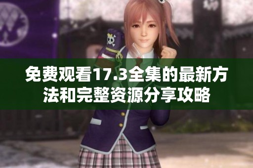 免费观看17.3全集的最新方法和完整资源分享攻略