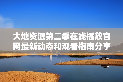 大地资源第二季在线播放官网最新动态和观看指南分享