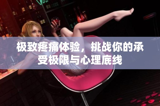 极致疼痛体验，挑战你的承受极限与心理底线