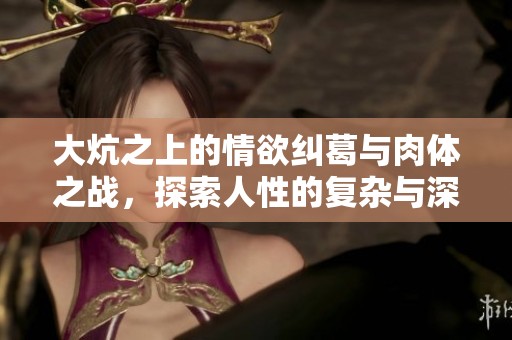 大炕之上的情欲纠葛与肉体之战，探索人性的复杂与深邃