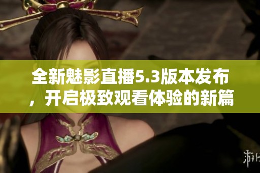 全新魅影直播5.3版本发布，开启极致观看体验的新篇章